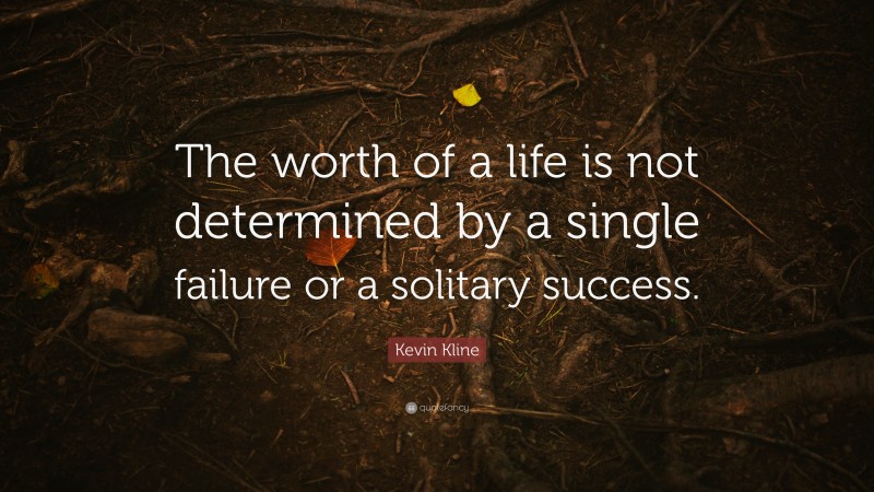 Kevin Kline Quote: “The worth of a life is not determined by a single failure or a solitary success.”