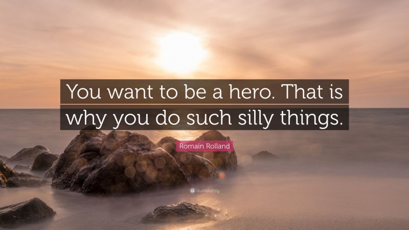 Romain Rolland Quote: “You want to be a hero. That is why you do such silly things.”