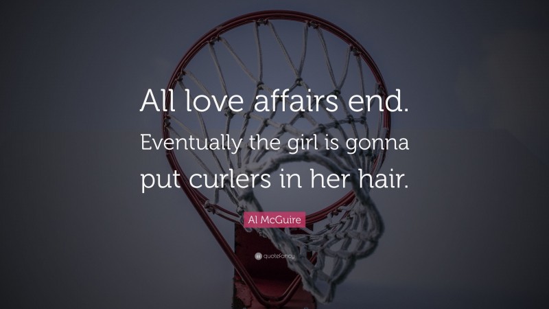 Al McGuire Quote: “All love affairs end. Eventually the girl is gonna put curlers in her hair.”