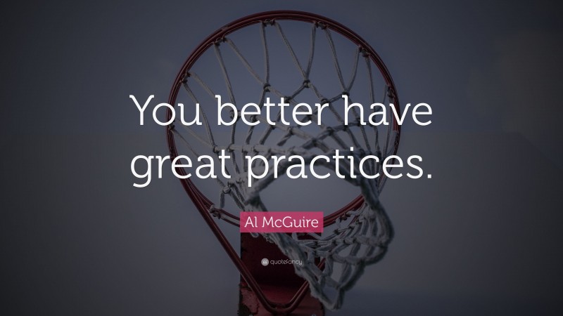 Al McGuire Quote: “You better have great practices.”