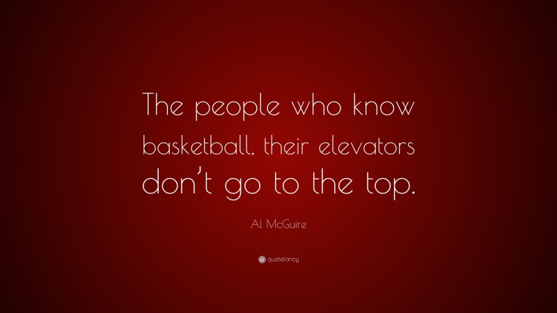 Al McGuire Quote: “The people who know basketball, their elevators don’t go to the top.”