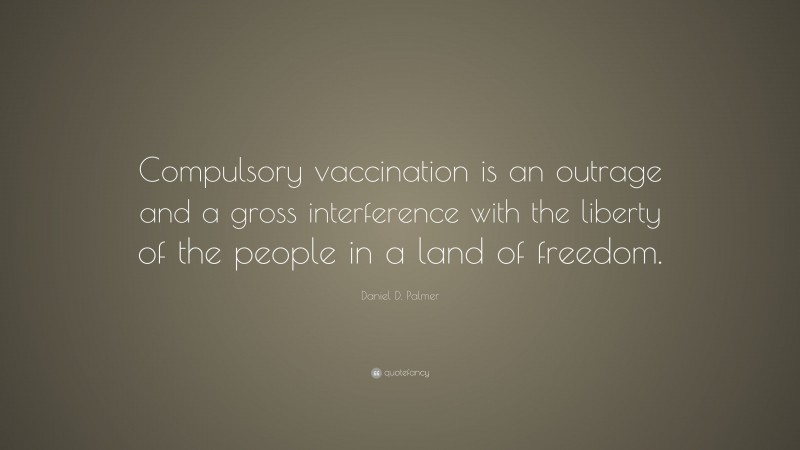 Daniel D. Palmer Quote: “Compulsory vaccination is an outrage and a gross interference with the liberty of the people in a land of freedom.”