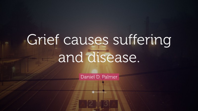 Daniel D. Palmer Quote: “Grief causes suffering and disease.”