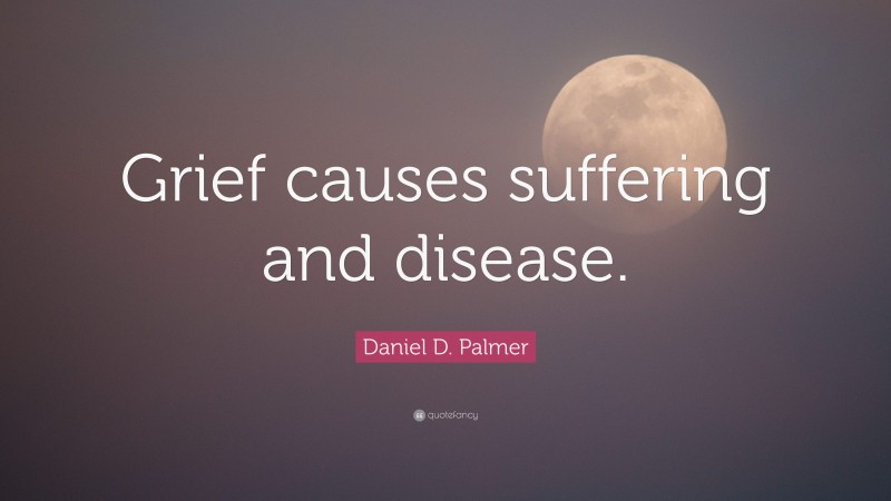 Daniel D. Palmer Quote: “Grief causes suffering and disease.”