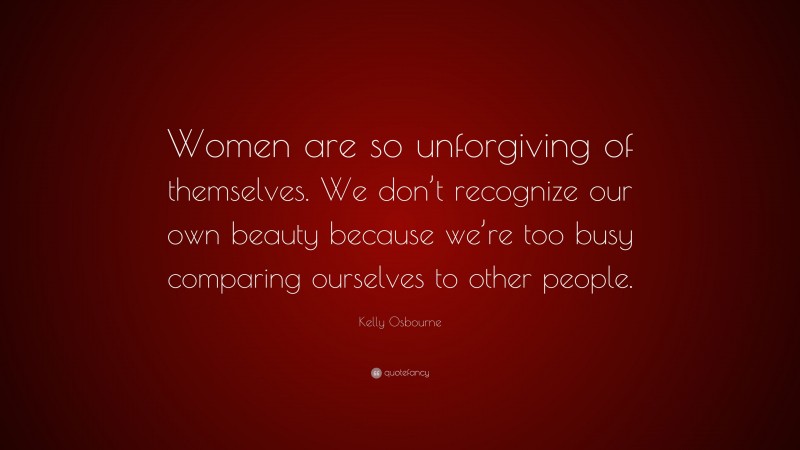 Kelly Osbourne Quote: “Women are so unforgiving of themselves. We don’t recognize our own beauty because we’re too busy comparing ourselves to other people.”