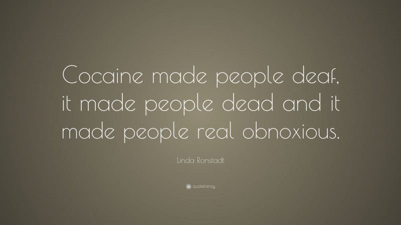 Linda Ronstadt Quote: “Cocaine made people deaf, it made people dead and it made people real obnoxious.”