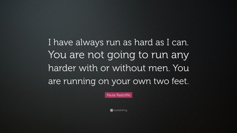 Paula Radcliffe Quote: “I have always run as hard as I can. You are not going to run any harder with or without men. You are running on your own two feet.”