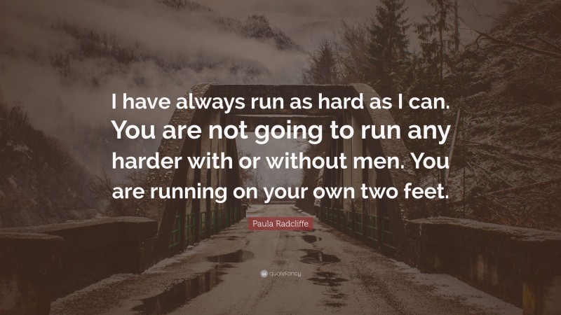 Paula Radcliffe Quote: “I have always run as hard as I can. You are not going to run any harder with or without men. You are running on your own two feet.”