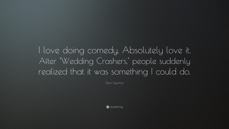 Jane Seymour Quote: “I love doing comedy. Absolutely love it. After ‘Wedding Crashers,’ people suddenly realized that it was something I could do.”