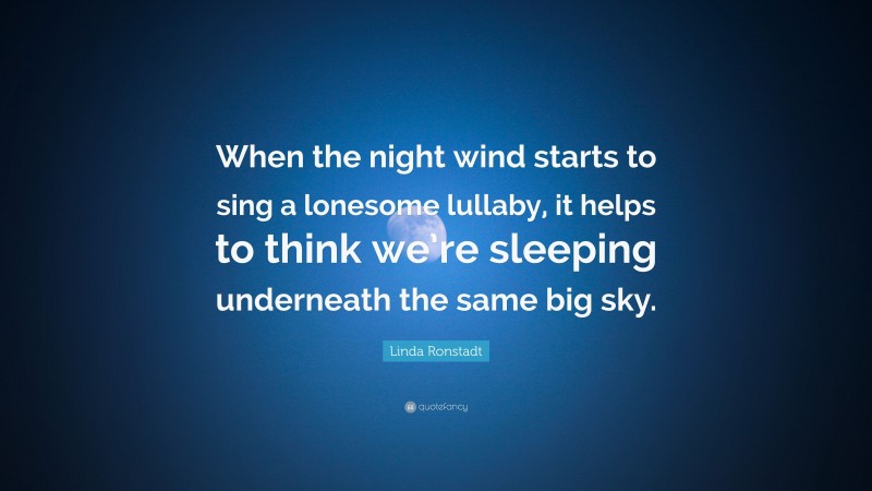 Linda Ronstadt Quote: “When the night wind starts to sing a lonesome lullaby, it helps to think we’re sleeping underneath the same big sky.”