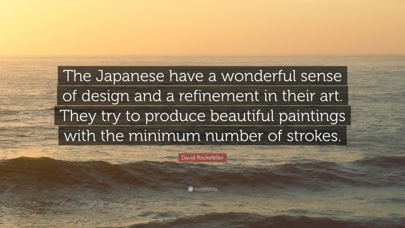 David Rockefeller Quote: “The Japanese have a wonderful sense of design and a refinement in their art. They try to produce beautiful paintings with the minimum number of strokes.”