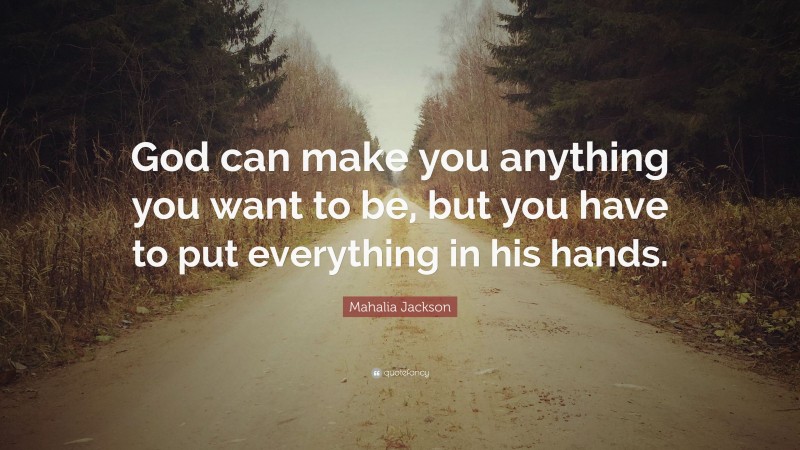 Mahalia Jackson Quote: “God can make you anything you want to be, but you have to put everything in his hands.”