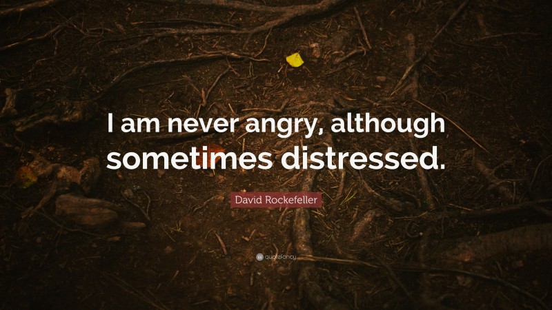 David Rockefeller Quote: “I am never angry, although sometimes distressed.”