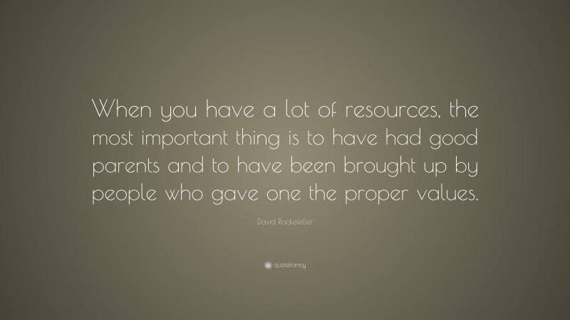 David Rockefeller Quote: “When you have a lot of resources, the most important thing is to have had good parents and to have been brought up by people who gave one the proper values.”
