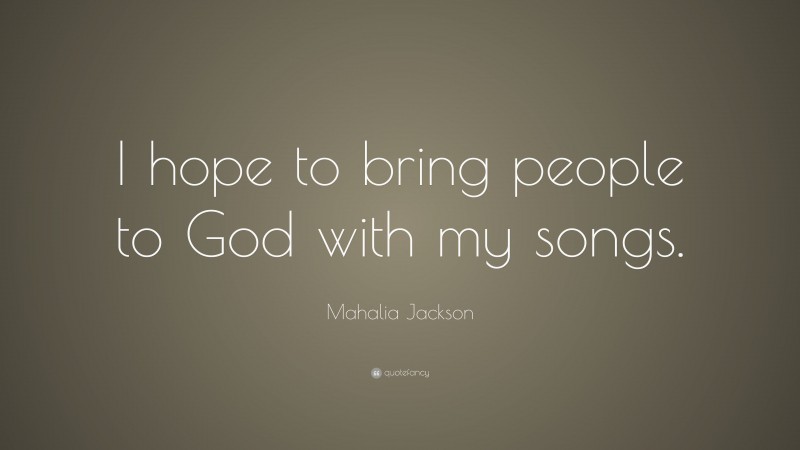 Mahalia Jackson Quote: “I hope to bring people to God with my songs.”