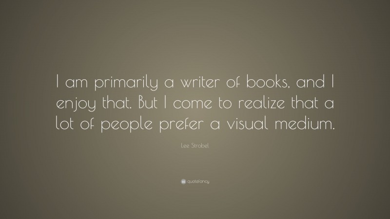 Lee Strobel Quote: “I am primarily a writer of books, and I enjoy that. But I come to realize that a lot of people prefer a visual medium.”
