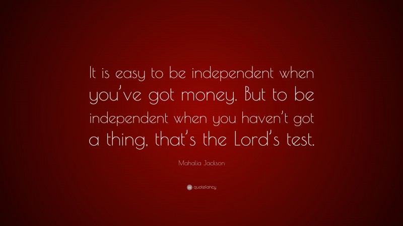 Mahalia Jackson Quote: “It is easy to be independent when you’ve got money. But to be independent when you haven’t got a thing, that’s the Lord’s test.”