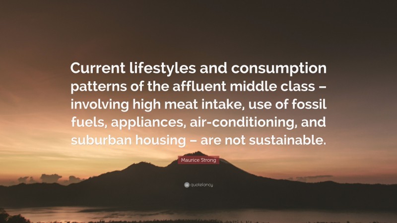 Maurice Strong Quote: “Current lifestyles and consumption patterns of the affluent middle class – involving high meat intake, use of fossil fuels, appliances, air-conditioning, and suburban housing – are not sustainable.”