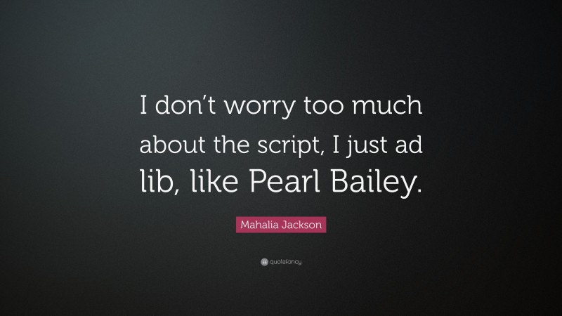 Mahalia Jackson Quote: “I don’t worry too much about the script, I just ad lib, like Pearl Bailey.”