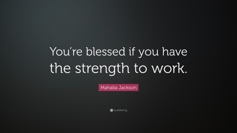 Mahalia Jackson Quote: “You’re blessed if you have the strength to work.”