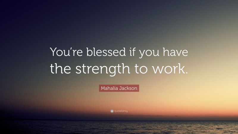 Mahalia Jackson Quote: “You’re blessed if you have the strength to work.”