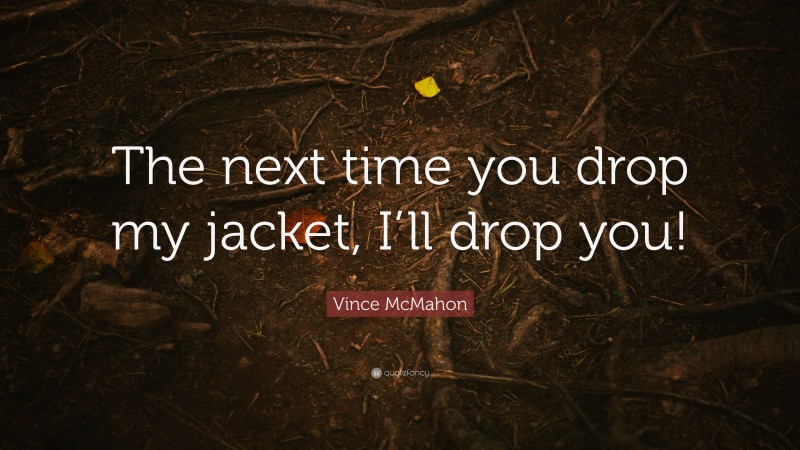 Vince McMahon Quote: “The next time you drop my jacket, I’ll drop you!”