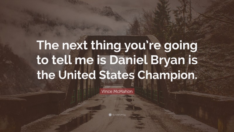 Vince McMahon Quote: “The next thing you’re going to tell me is Daniel Bryan is the United States Champion.”