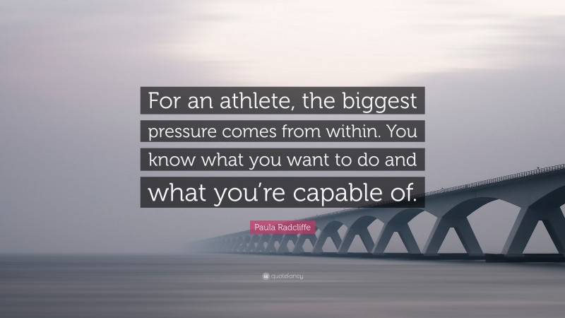 Paula Radcliffe Quote: “For an athlete, the biggest pressure comes from within. You know what you want to do and what you’re capable of.”