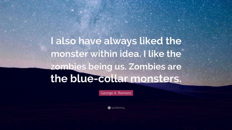 George A. Romero Quote: “I also have always liked the monster within idea. I like the zombies being us. Zombies are the blue-collar monsters.”