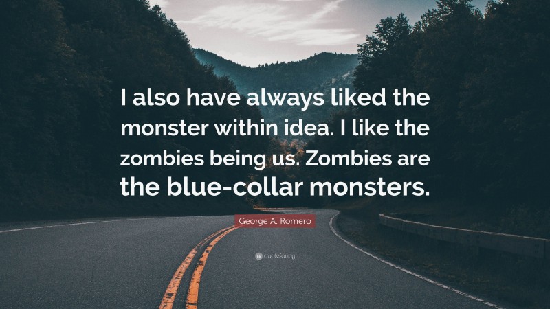 George A. Romero Quote: “I also have always liked the monster within idea. I like the zombies being us. Zombies are the blue-collar monsters.”
