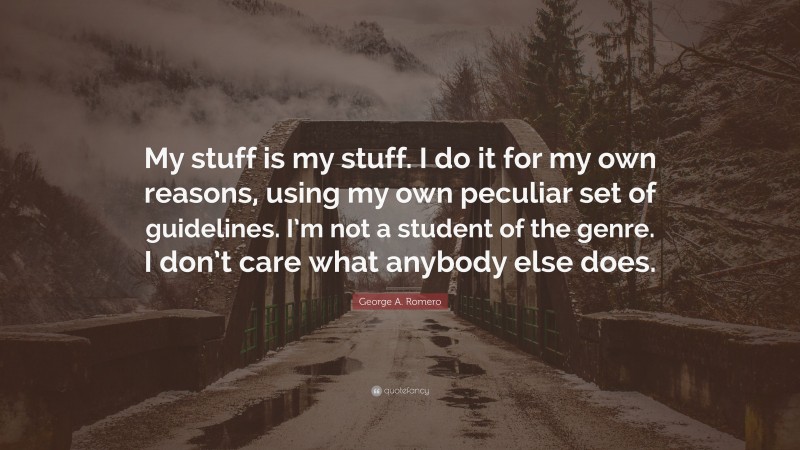 George A. Romero Quote: “My stuff is my stuff. I do it for my own reasons, using my own peculiar set of guidelines. I’m not a student of the genre. I don’t care what anybody else does.”