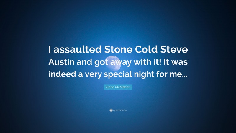 Vince McMahon Quote: “I assaulted Stone Cold Steve Austin and got away with it! It was indeed a very special night for me...”