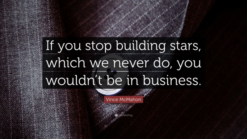 Vince McMahon Quote: “If you stop building stars, which we never do, you wouldn’t be in business.”