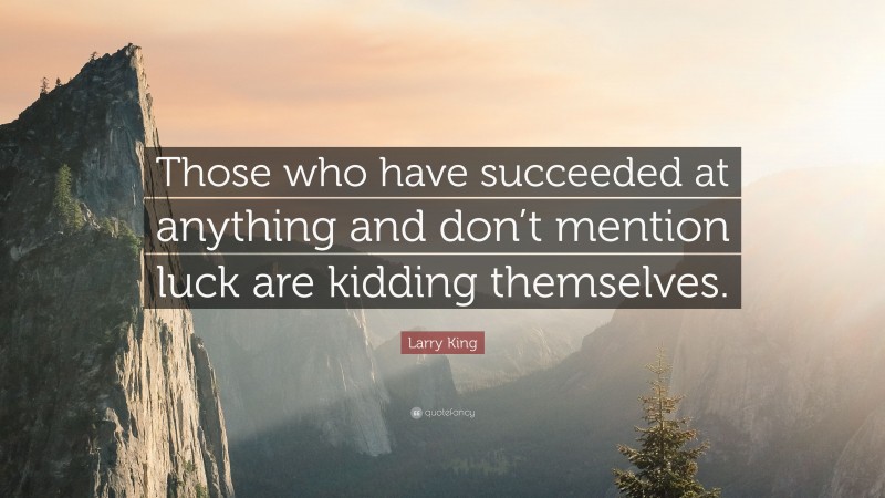 Larry King Quote: “Those who have succeeded at anything and don’t mention luck are kidding themselves.”