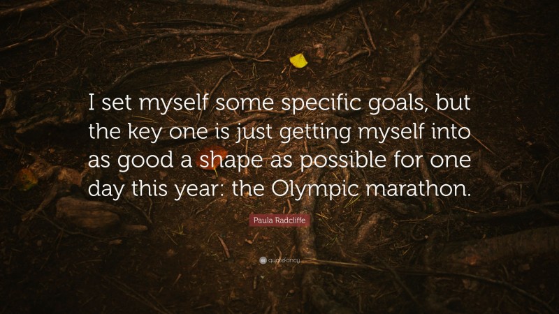 Paula Radcliffe Quote: “I set myself some specific goals, but the key one is just getting myself into as good a shape as possible for one day this year: the Olympic marathon.”