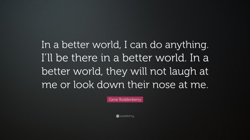 Gene Roddenberry Quote: “In a better world, I can do anything. I’ll be there in a better world. In a better world, they will not laugh at me or look down their nose at me.”