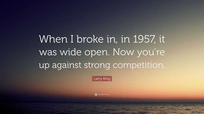 Larry King Quote: “When I broke in, in 1957, it was wide open. Now you’re up against strong competition.”