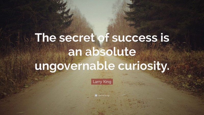 Larry King Quote: “The secret of success is an absolute ungovernable curiosity.”