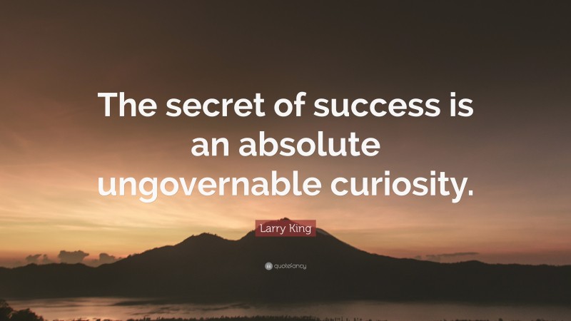 Larry King Quote: “The secret of success is an absolute ungovernable curiosity.”