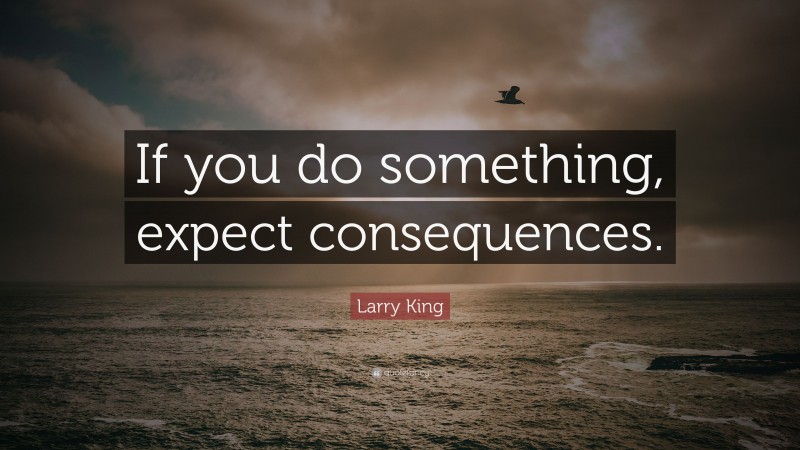 Larry King Quote: “If you do something, expect consequences.”