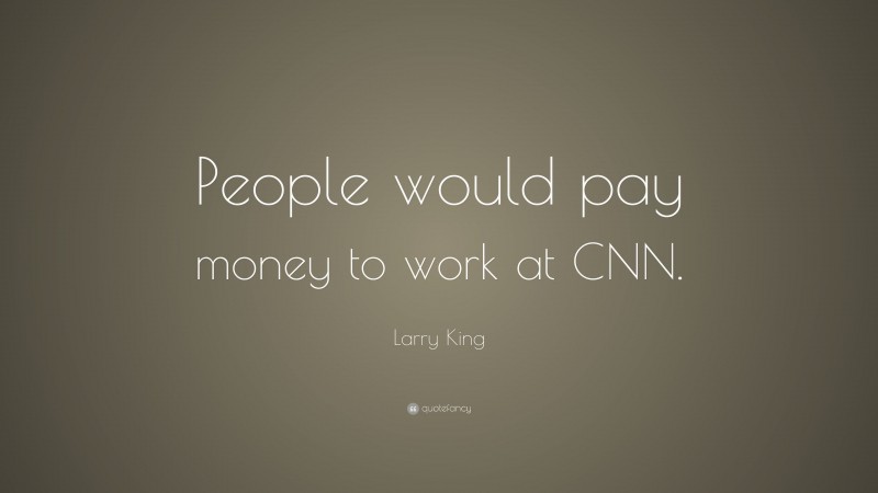 Larry King Quote: “People would pay money to work at CNN.”