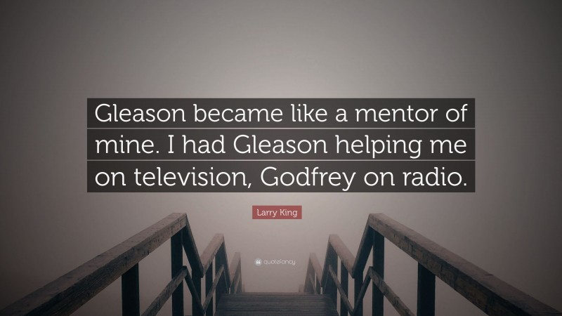 Larry King Quote: “Gleason became like a mentor of mine. I had Gleason helping me on television, Godfrey on radio.”