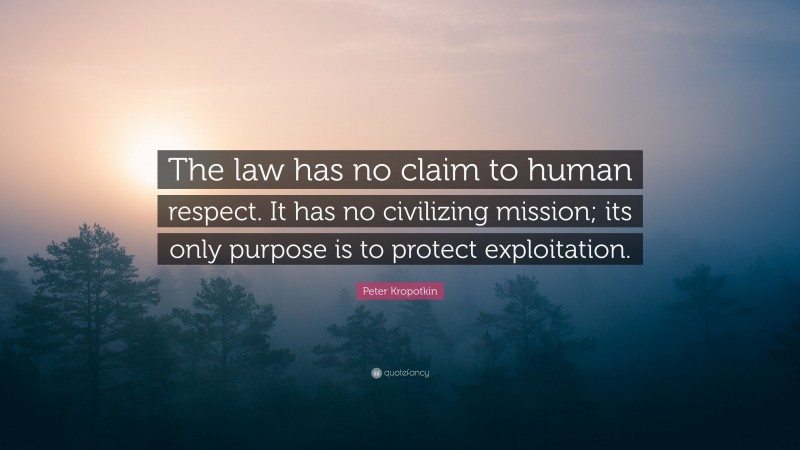Peter Kropotkin Quote: “The law has no claim to human respect. It has no civilizing mission; its only purpose is to protect exploitation.”