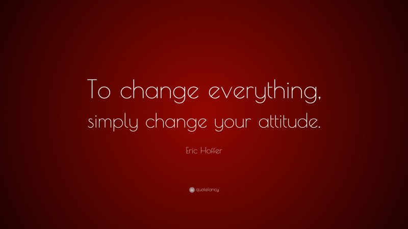 Eric Hoffer Quote: “To change everything, simply change your attitude.”