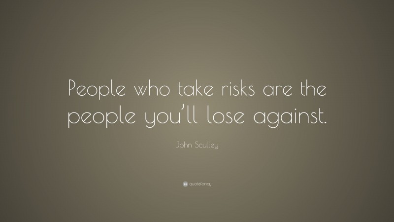 John Sculley Quote: “People who take risks are the people you’ll lose against.”