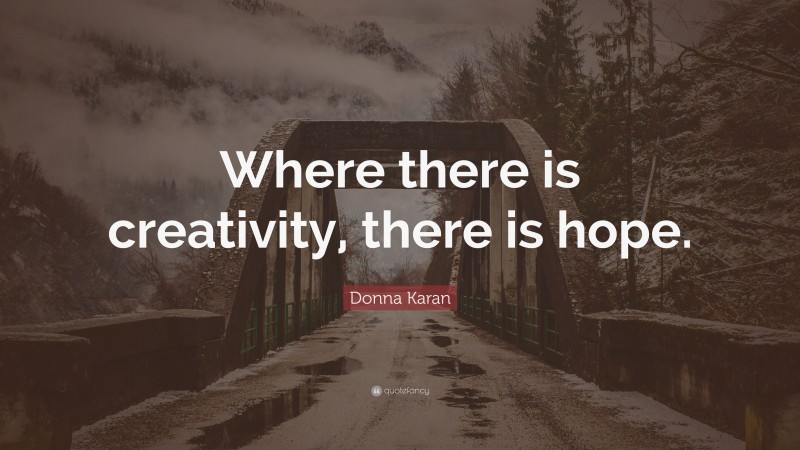 Donna Karan Quote: “Where there is creativity, there is hope.”
