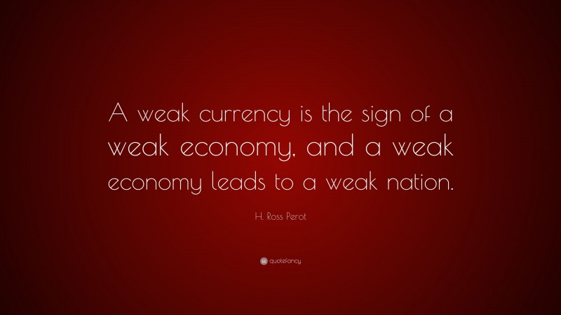 H. Ross Perot Quote: “A weak currency is the sign of a weak economy, and a weak economy leads to a weak nation.”