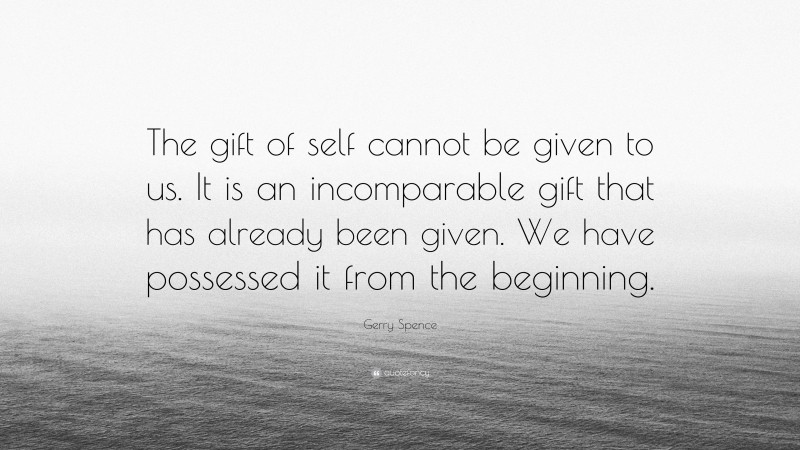 Gerry Spence Quote: “The gift of self cannot be given to us. It is an incomparable gift that has already been given. We have possessed it from the beginning.”