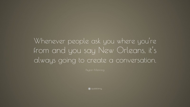 Peyton Manning Quote: “Whenever people ask you where you’re from and you say New Orleans, it’s always going to create a conversation.”