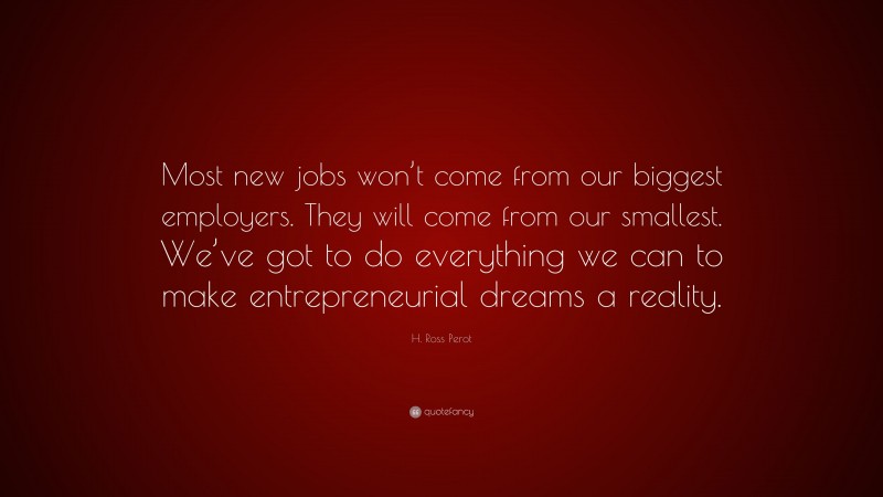 H. Ross Perot Quote: “Most new jobs won’t come from our biggest employers. They will come from our smallest. We’ve got to do everything we can to make entrepreneurial dreams a reality.”